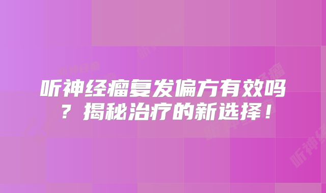 听神经瘤复发偏方有效吗？揭秘治疗的新选择！