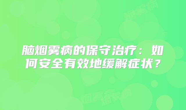脑烟雾病的保守治疗：如何安全有效地缓解症状？