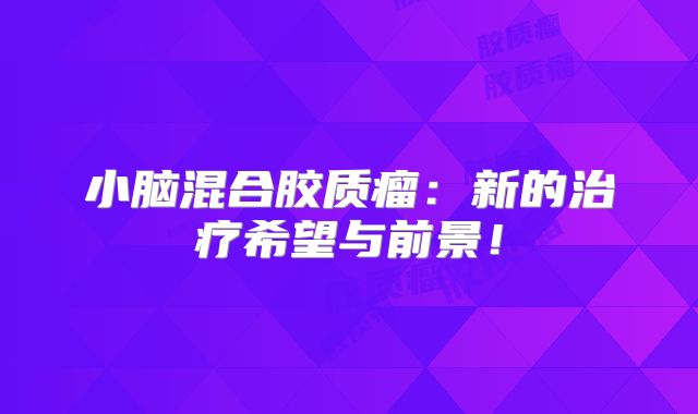 小脑混合胶质瘤：新的治疗希望与前景！