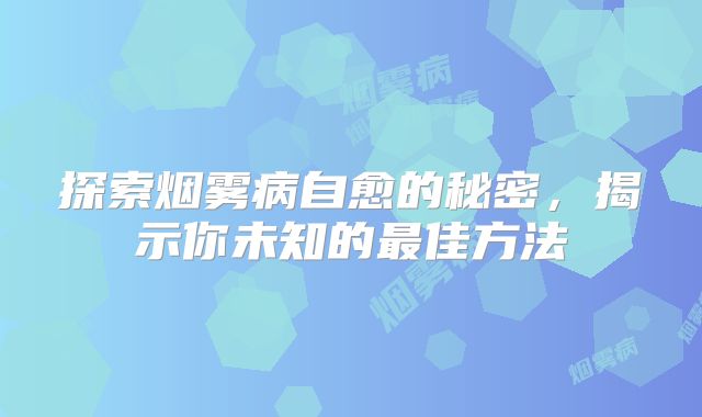 探索烟雾病自愈的秘密，揭示你未知的最佳方法