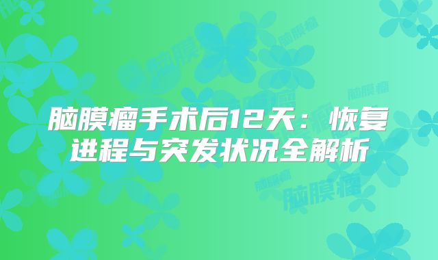脑膜瘤手术后12天：恢复进程与突发状况全解析