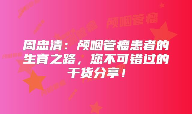 周忠清：颅咽管瘤患者的生育之路，您不可错过的干货分享！