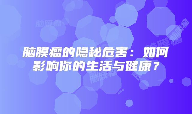 脑膜瘤的隐秘危害：如何影响你的生活与健康？