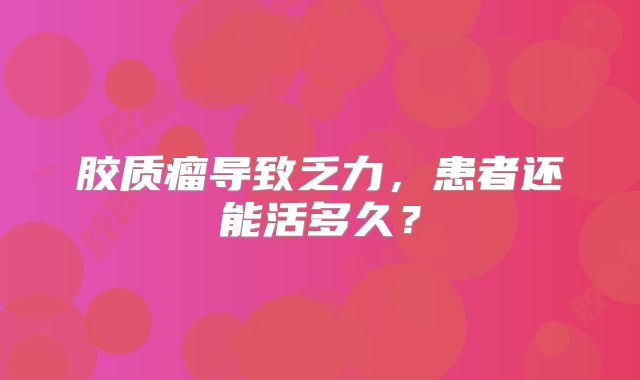 胶质瘤导致乏力，患者还能活多久？