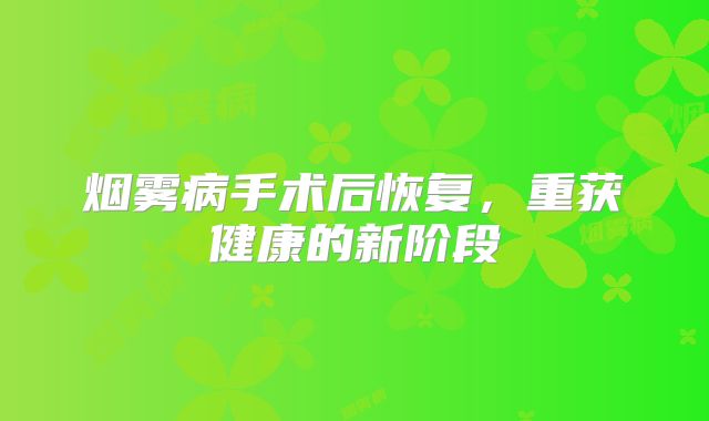 烟雾病手术后恢复，重获健康的新阶段