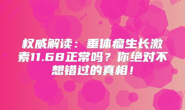 权威解读：垂体瘤生长激素11.68正常吗？你绝对不想错过的真相！