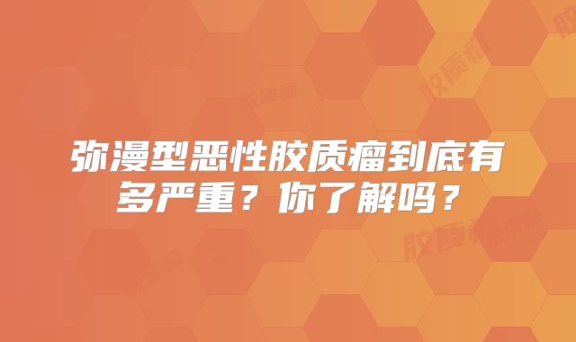 弥漫型恶性胶质瘤到底有多严重？你了解吗？