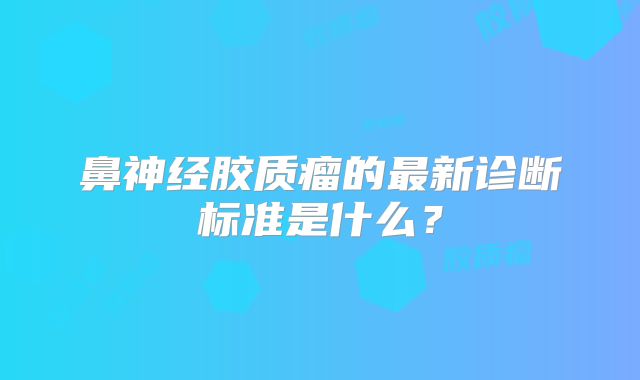 鼻神经胶质瘤的最新诊断标准是什么？