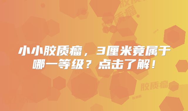 小小胶质瘤，3厘米竟属于哪一等级？点击了解！