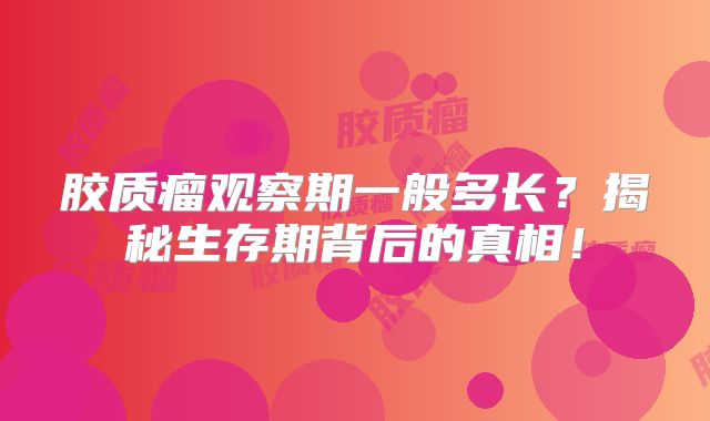 胶质瘤观察期一般多长？揭秘生存期背后的真相！