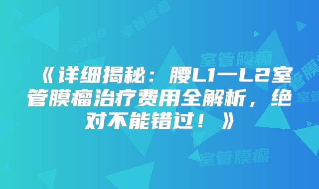 《详细揭秘：腰L1一L2室管膜瘤治疗费用全解析，绝对不能错过！》