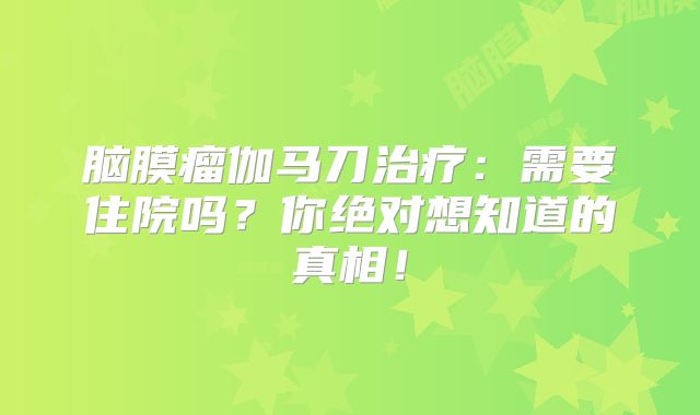 脑膜瘤伽马刀治疗：需要住院吗？你绝对想知道的真相！