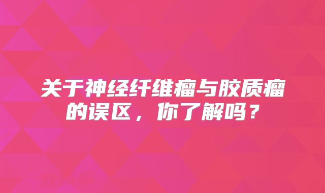 关于神经纤维瘤与胶质瘤的误区，你了解吗？