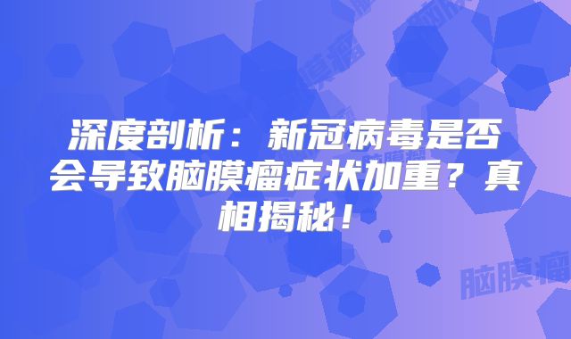 深度剖析：新冠病毒是否会导致脑膜瘤症状加重？真相揭秘！