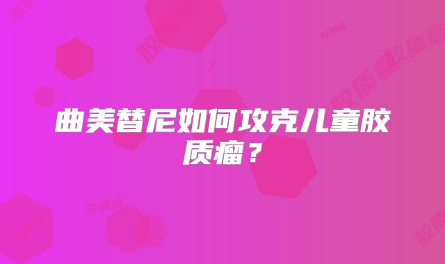 曲美替尼如何攻克儿童胶质瘤？