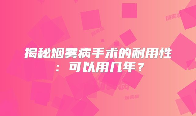 揭秘烟雾病手术的耐用性：可以用几年？