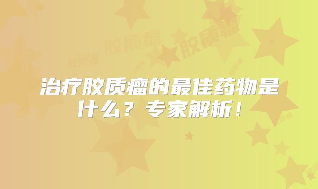 治疗胶质瘤的最佳药物是什么？专家解析！