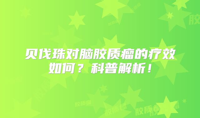 贝伐珠对脑胶质瘤的疗效如何？科普解析！
