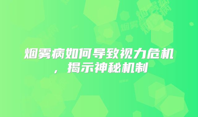 烟雾病如何导致视力危机，揭示神秘机制
