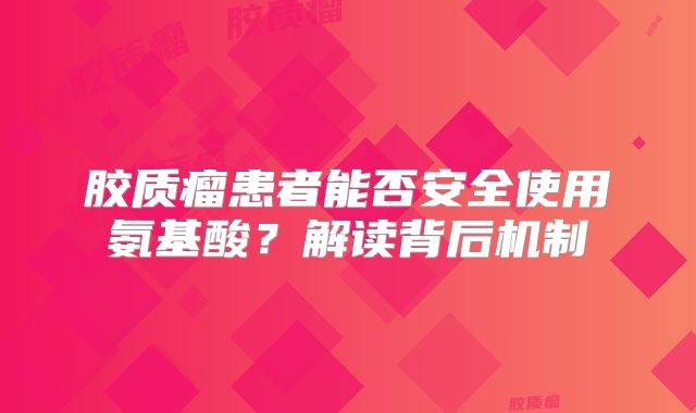 胶质瘤患者能否安全使用氨基酸？解读背后机制