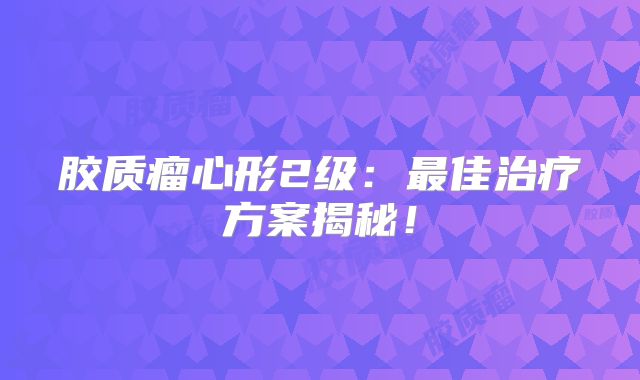 胶质瘤心形2级：最佳治疗方案揭秘！