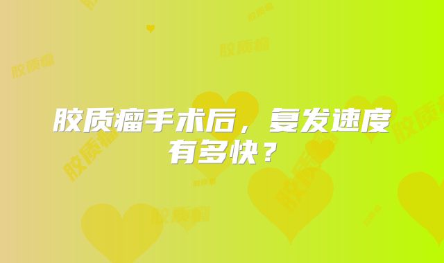 胶质瘤手术后，复发速度有多快？