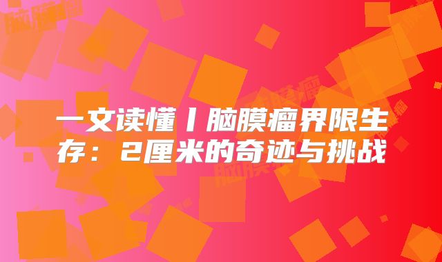 一文读懂丨脑膜瘤界限生存：2厘米的奇迹与挑战