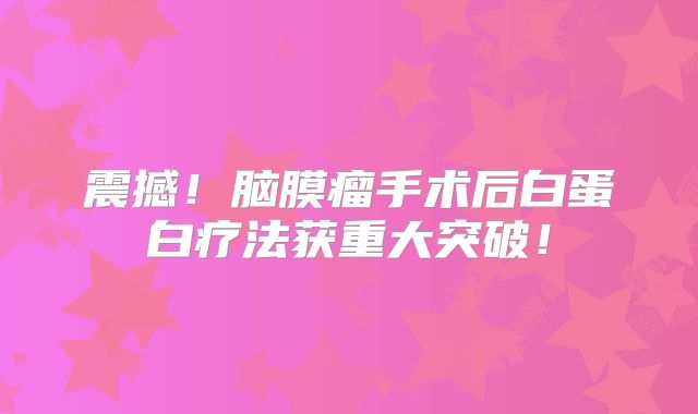 震撼！脑膜瘤手术后白蛋白疗法获重大突破！