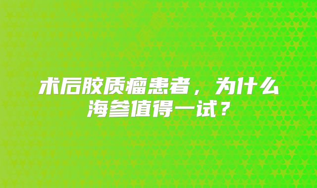 术后胶质瘤患者，为什么海参值得一试？