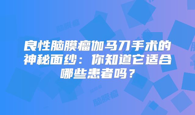 良性脑膜瘤伽马刀手术的神秘面纱：你知道它适合哪些患者吗？