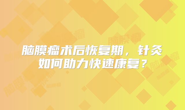 脑膜瘤术后恢复期，针灸如何助力快速康复？