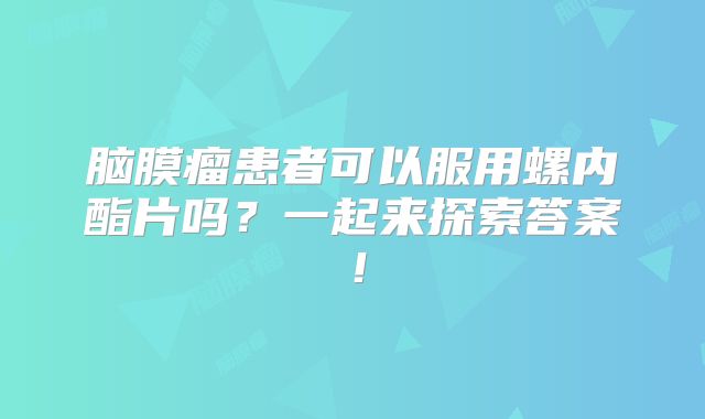 脑膜瘤患者可以服用螺内酯片吗？一起来探索答案！