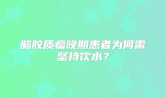 脑胶质瘤晚期患者为何需坚持饮水？