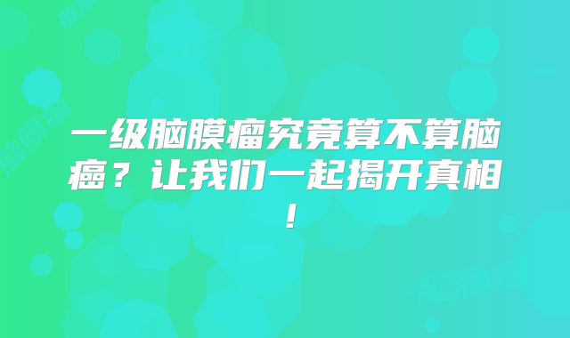 一级脑膜瘤究竟算不算脑癌？让我们一起揭开真相！