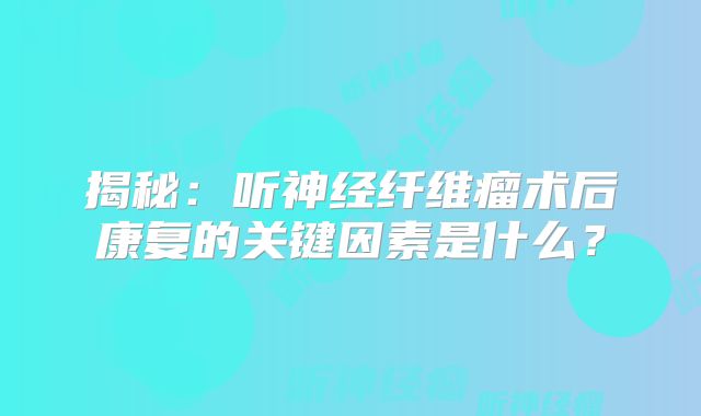 揭秘：听神经纤维瘤术后康复的关键因素是什么？