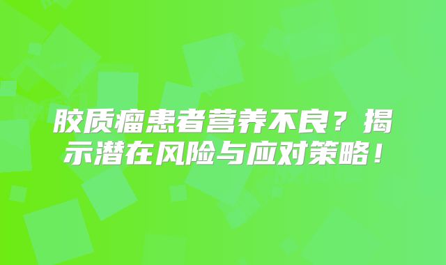 胶质瘤患者营养不良？揭示潜在风险与应对策略！