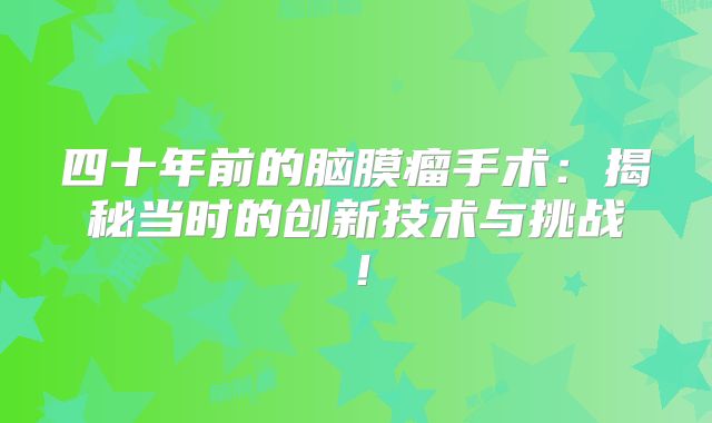 四十年前的脑膜瘤手术：揭秘当时的创新技术与挑战！