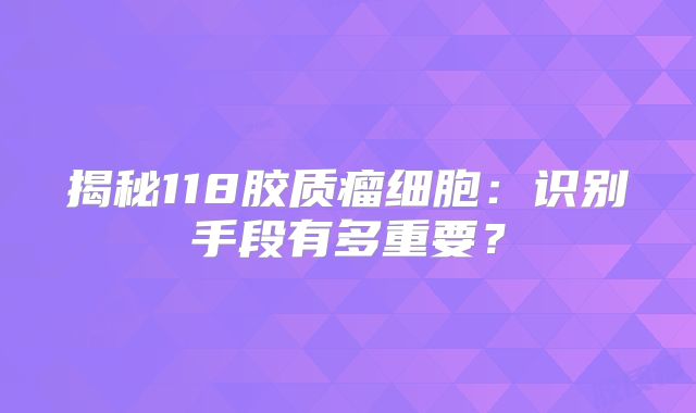 揭秘118胶质瘤细胞：识别手段有多重要？
