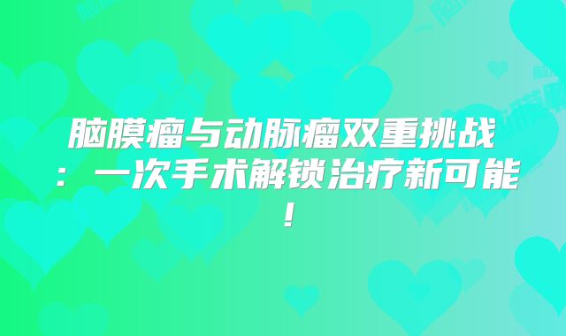 脑膜瘤与动脉瘤双重挑战：一次手术解锁治疗新可能！