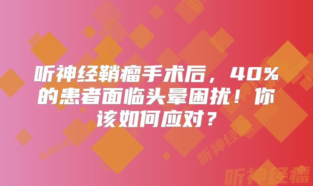 听神经鞘瘤手术后，40%的患者面临头晕困扰！你该如何应对？