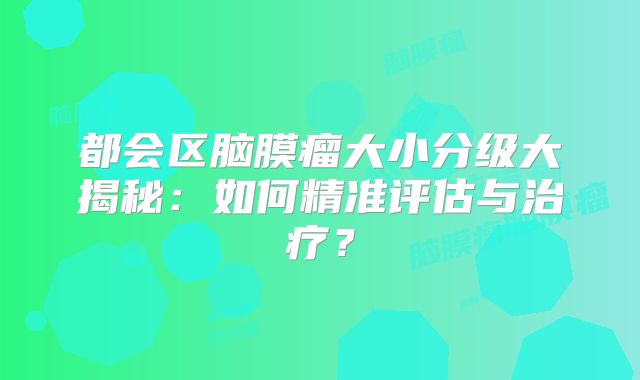 都会区脑膜瘤大小分级大揭秘：如何精准评估与治疗？