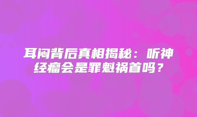 耳闷背后真相揭秘：听神经瘤会是罪魁祸首吗？
