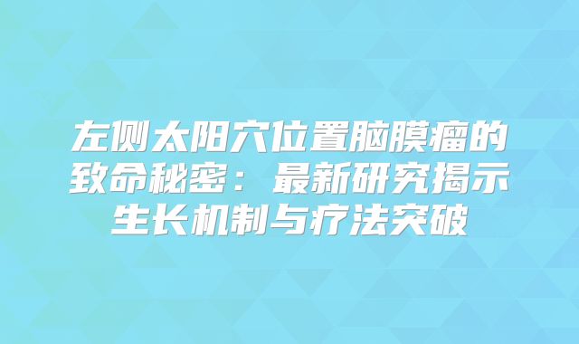 左侧太阳穴位置脑膜瘤的致命秘密：最新研究揭示生长机制与疗法突破