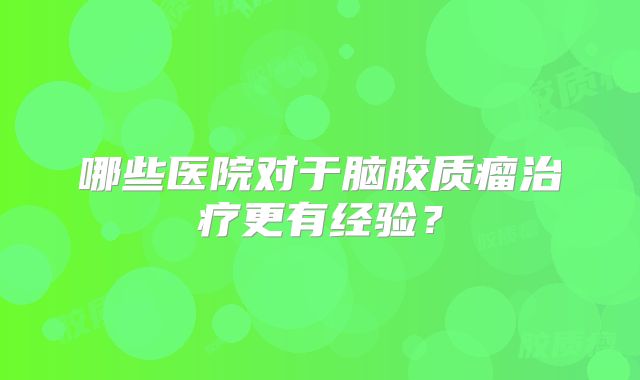 哪些医院对于脑胶质瘤治疗更有经验？