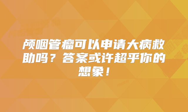 颅咽管瘤可以申请大病救助吗？答案或许超乎你的想象！