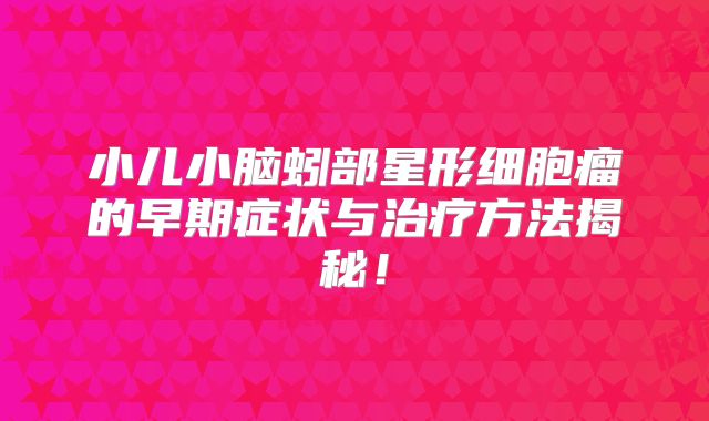 小儿小脑蚓部星形细胞瘤的早期症状与治疗方法揭秘！