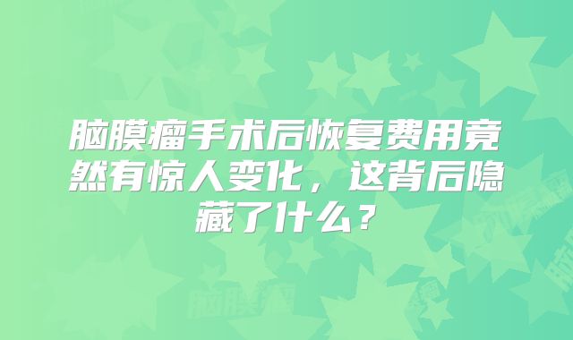 脑膜瘤手术后恢复费用竟然有惊人变化，这背后隐藏了什么？