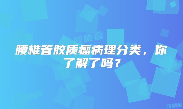 腰椎管胶质瘤病理分类，你了解了吗？