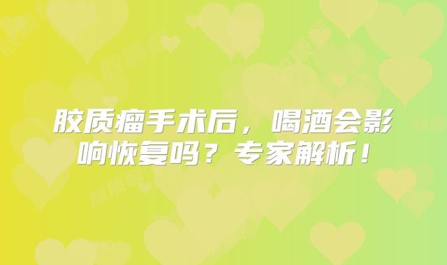 胶质瘤手术后，喝酒会影响恢复吗？专家解析！