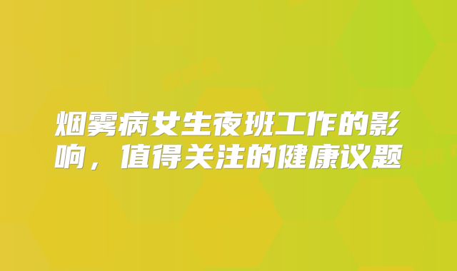 烟雾病女生夜班工作的影响，值得关注的健康议题